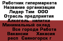 Работник гипермаркета › Название организации ­ Лидер Тим, ООО › Отрасль предприятия ­ Алкоголь, напитки › Минимальный оклад ­ 28 050 - Все города Работа » Вакансии   . Хакасия респ.,Саяногорск г.